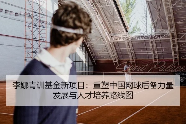 李娜青训基金新项目：重塑中国网球后备力量发展与人才培养路线图