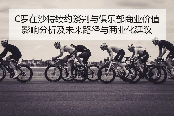 C罗在沙特续约谈判与俱乐部商业价值影响分析及未来路径与商业化建议